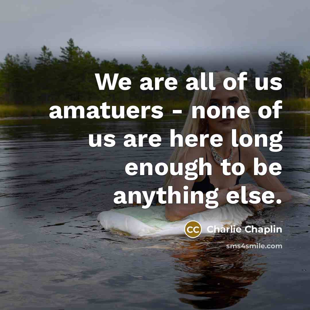 “We are all of us amatuers - none of us…” quote by Charlie Chaplin