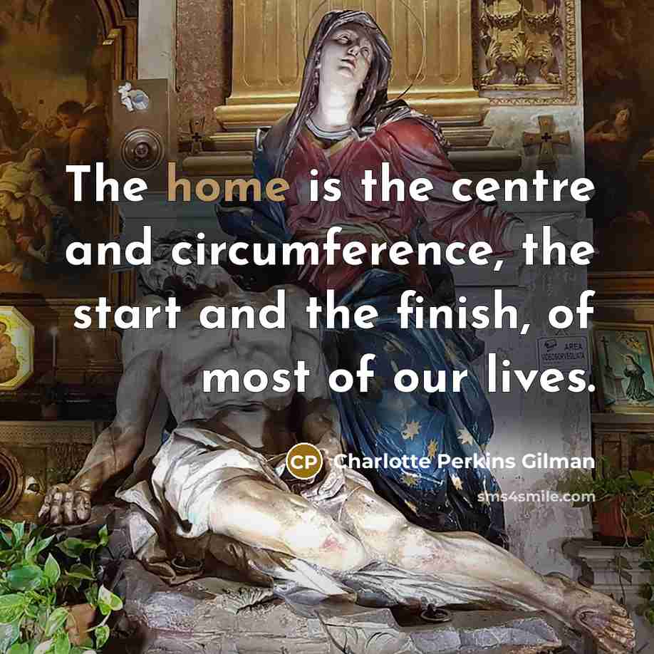 “The home is the centre and circumference, the start and the finish, of most of our lives.” quote by Charlotte Perkins Gilman