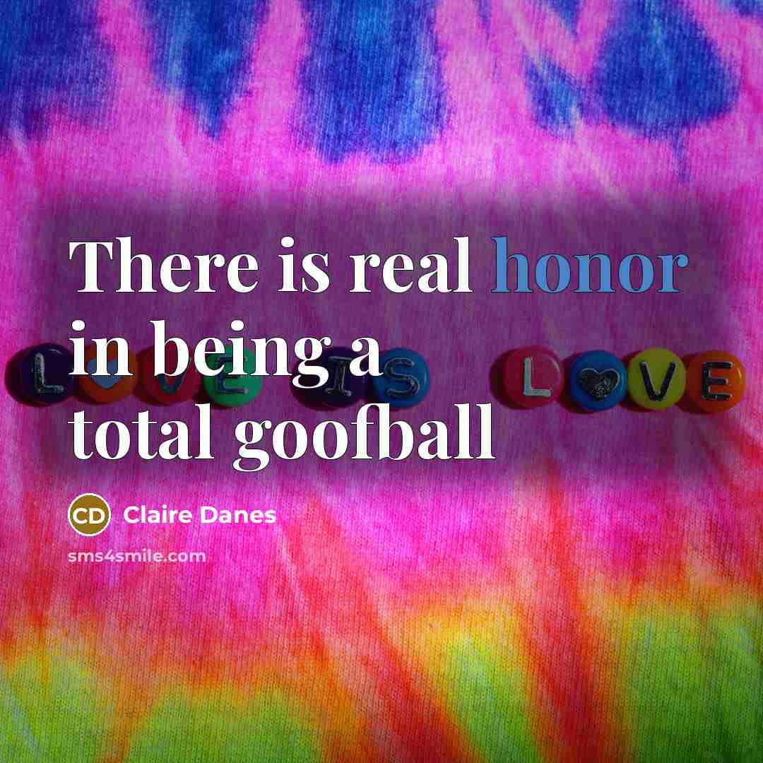 “There is real honor in being a total goofball” quote by Claire Danes