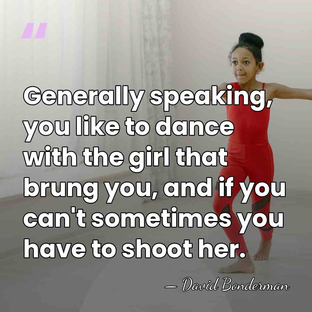 Generally speaking, you like to dance with the girl that brung you,&hellip; - David Bonderman