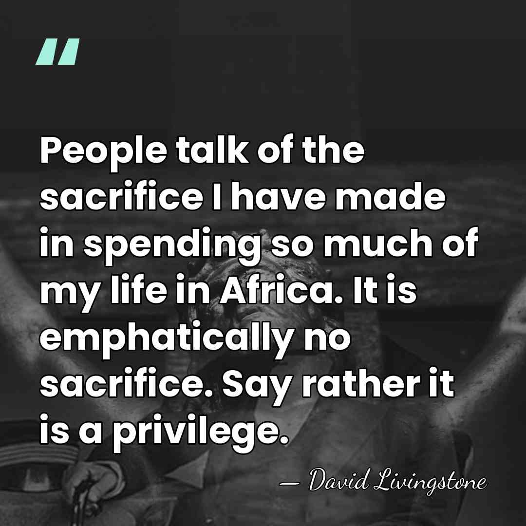 People talk of the sacrifice I have made in spending so much&hellip; - David Livingstone