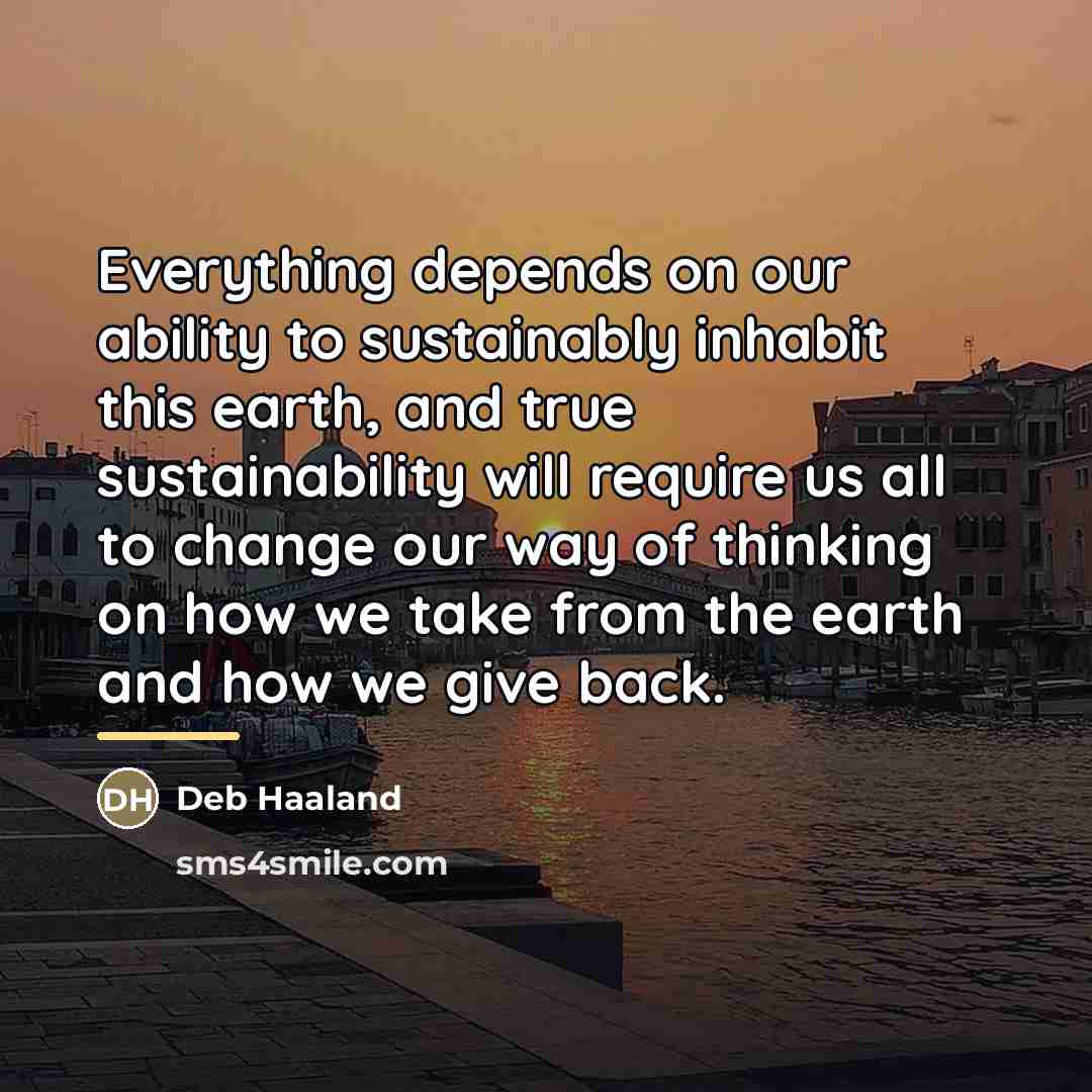 “Everything depends on our ability to sustainably inhabit this earth,…” quote by Deb Haaland