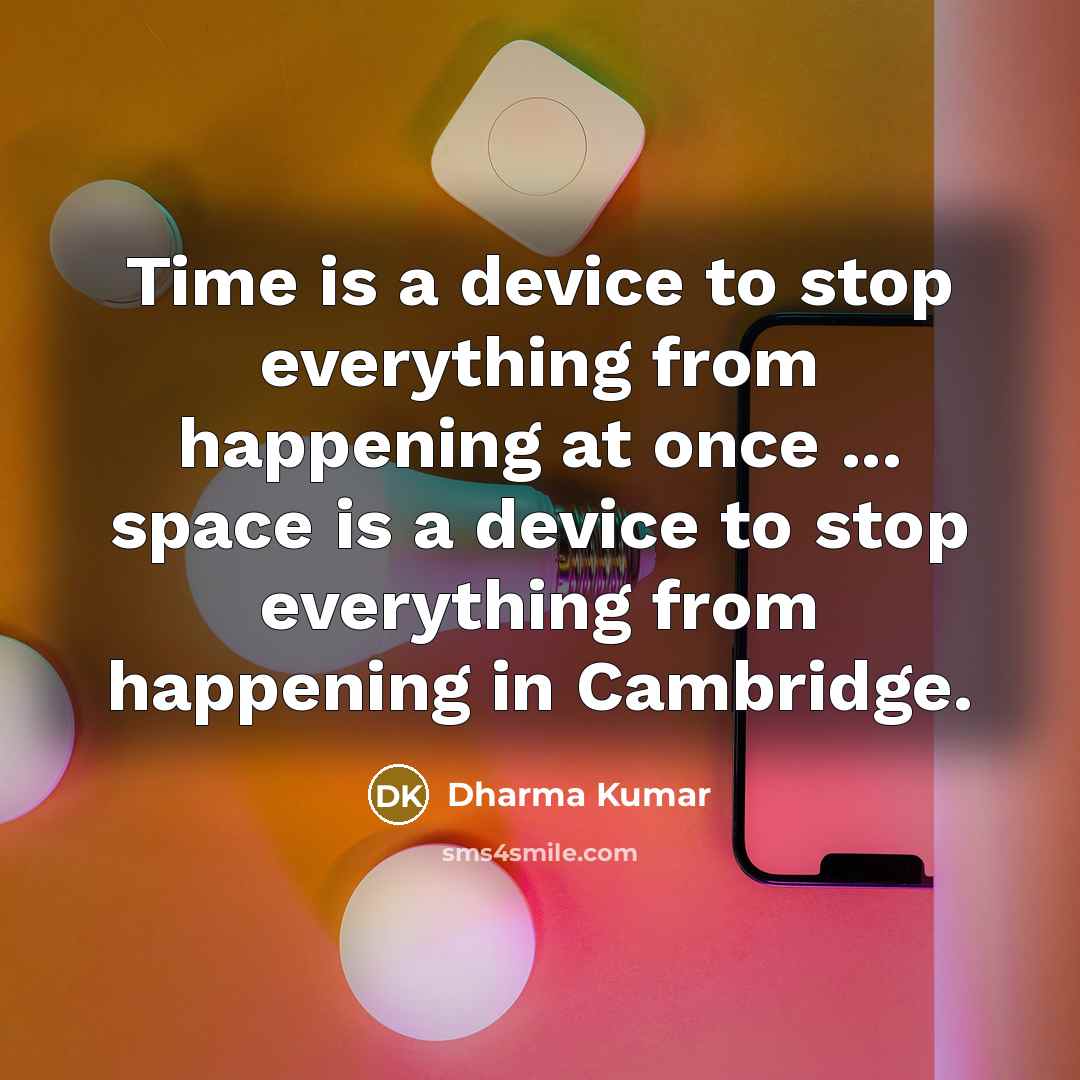 “Time is a device to stop everything from happening at once ... space is a device to stop everything from happening in Cambridge.” quote by Dharma Kumar