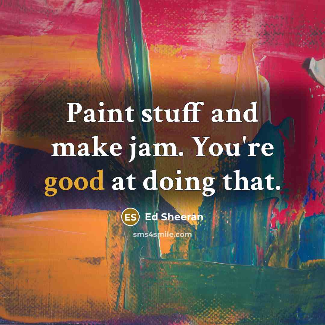 “Paint stuff and make jam. You`re good at doing that.…” quote by Ed Sheeran