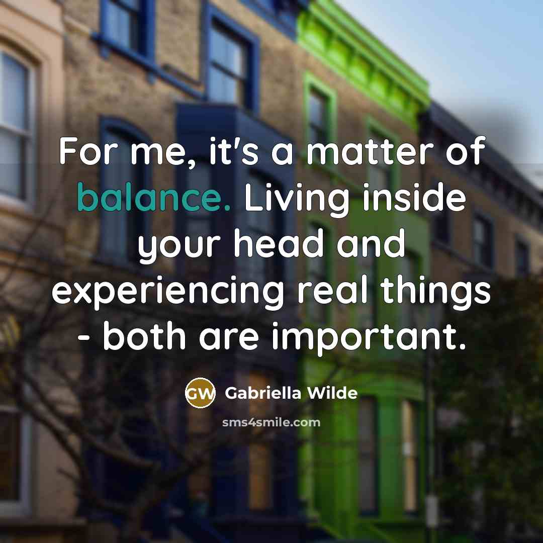 “For me, it's a matter of balance. Living inside your…” quote by Gabriella Wilde