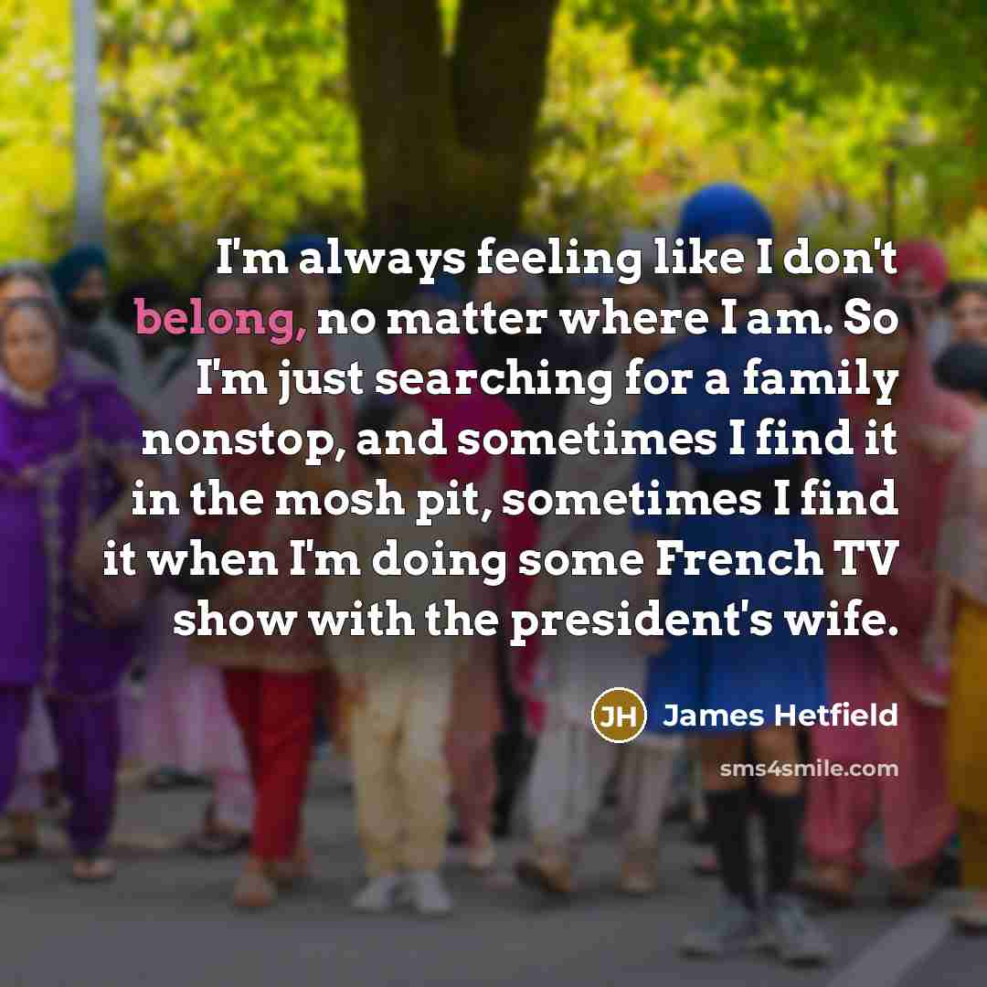 “I'm always feeling like I don't belong, no matter where…” quote by James Hetfield