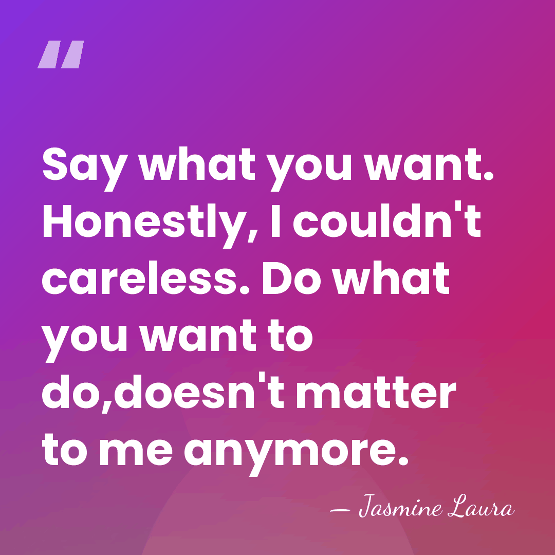 Say what you want. Honestly, I couldn't careless. Do what you want&hellip; - Jasmine Laura