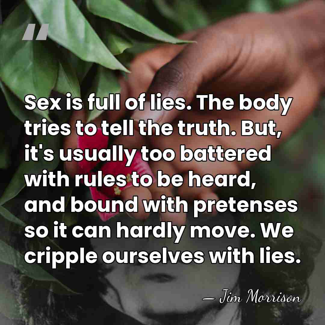 Sex is full of lies. The body tries to tell the truth.&hellip; - Jim Morrison