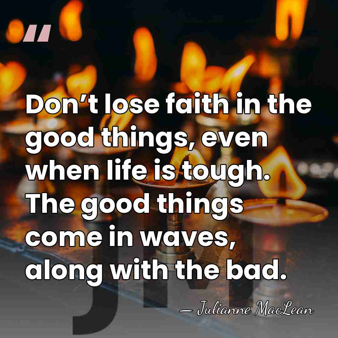 Don’t lose faith in the good things, even when life is tough.&hellip; - Julianne MacLean