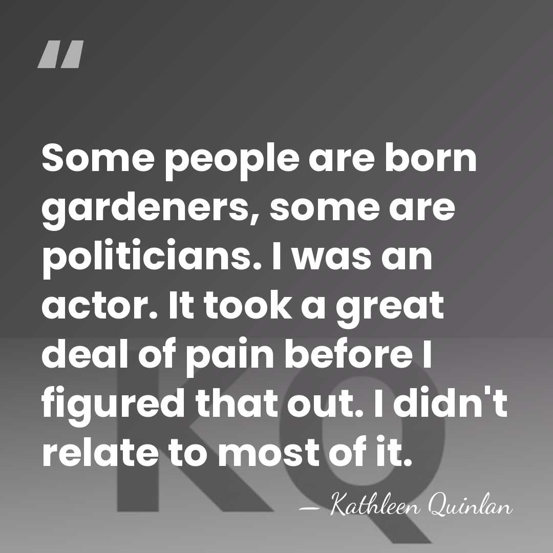 Some people are born gardeners, some are politicians. I was an actor.&hellip; - Kathleen Quinlan