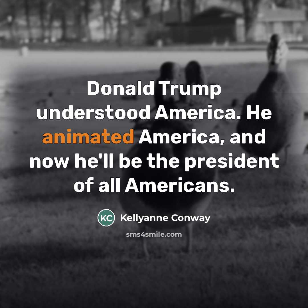 “Donald Trump understood America. He animated America, and now he'll…” quote by Kellyanne Conway