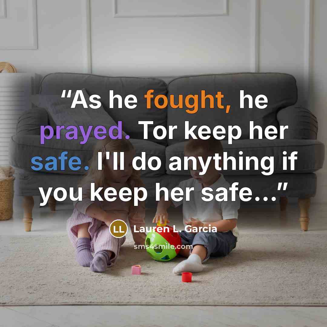 “As he fought, he prayed. Tor keep her safe. I'll do anything if you keep her safe...” quote by Lauren L. Garcia