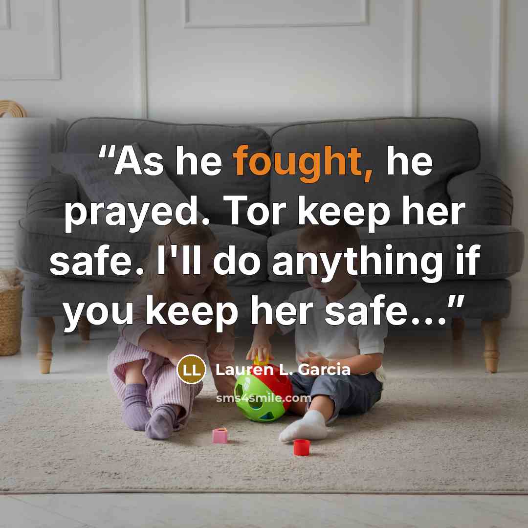 “As he fought, he prayed. Tor keep her safe. I'll do anything if you keep her safe...” quote by Lauren L. Garcia