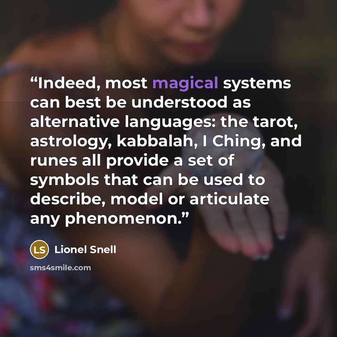 “Indeed, most magical systems can best be understood as alternative languages: the tarot, astrology, kabbalah, I Ching, and runes all provide a set of symbols that can be used to describe, model or articulate any phenomenon.” quote by Lionel Snell