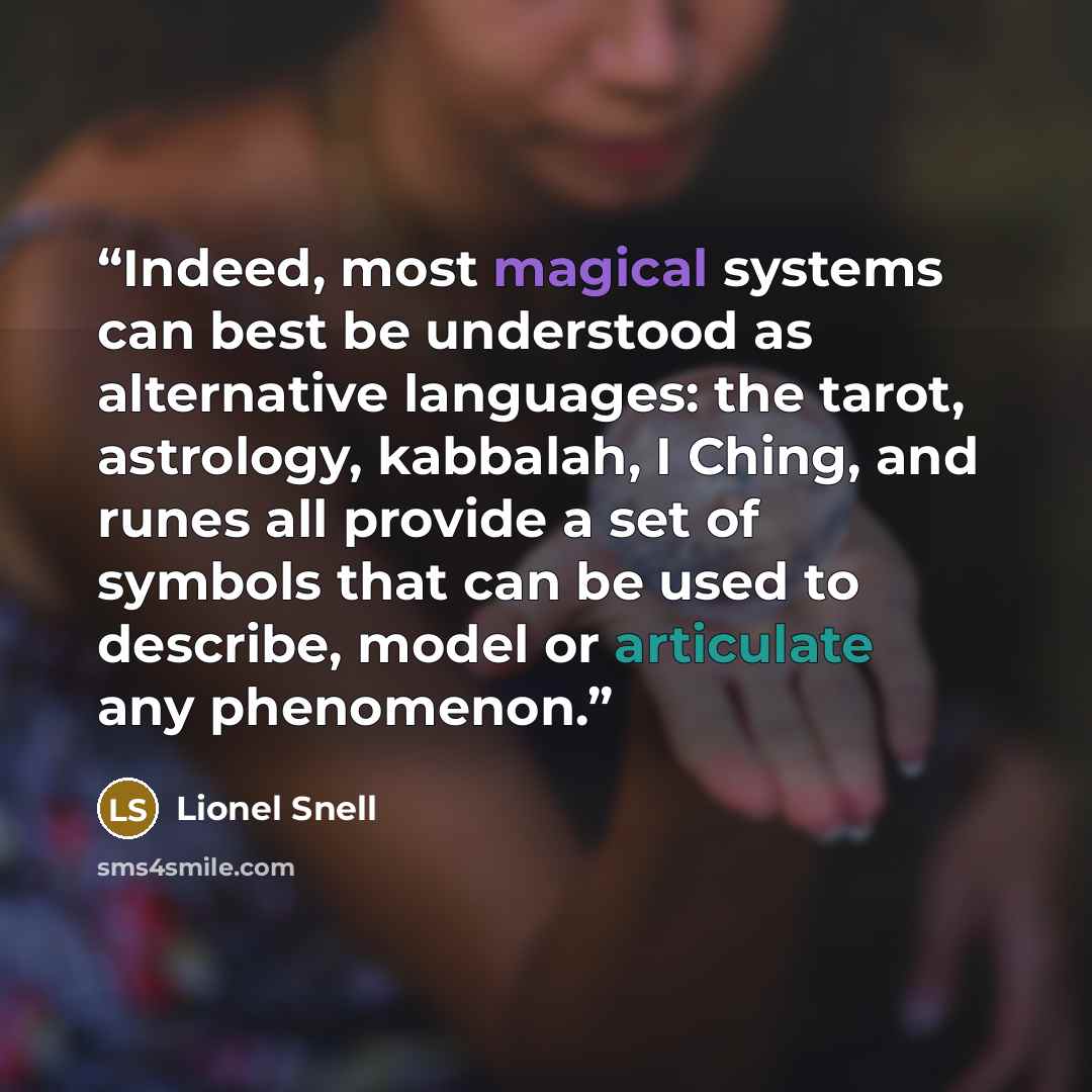 “Indeed, most magical systems can best be understood as alternative languages: the tarot, astrology, kabbalah, I Ching, and runes all provide a set of symbols that can be used to describe, model or articulate any phenomenon.” quote by Lionel Snell