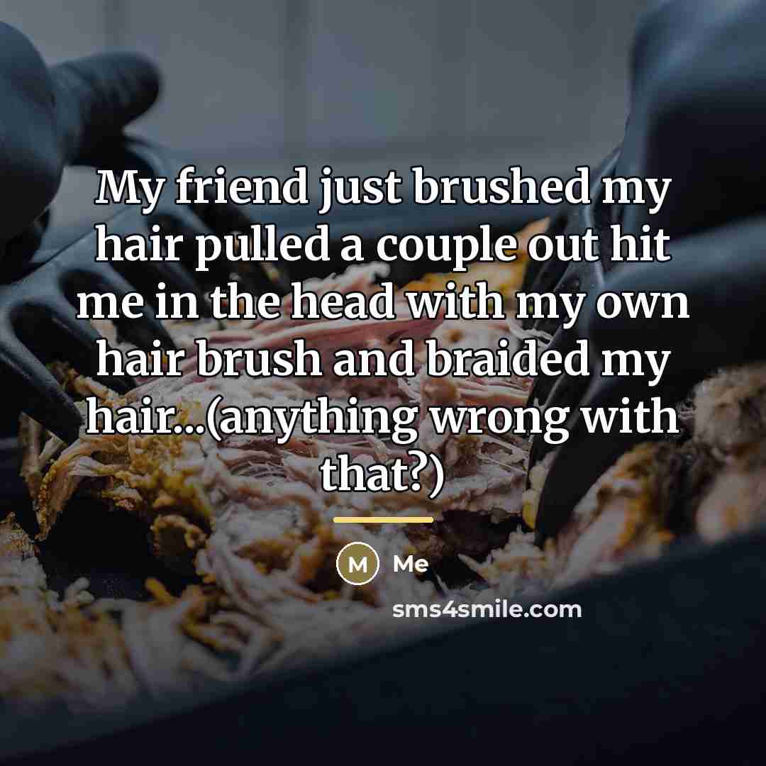 “My friend just brushed my hair pulled a couple out…” quote by Me