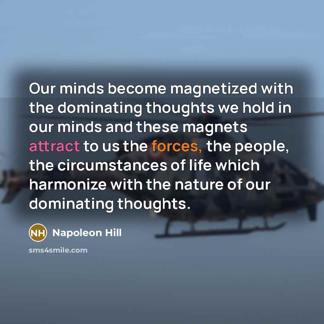 “Our minds become magnetized with the dominating thoughts we hold in our minds and these magnets attract to us the forces, the people, the circumstances of life which harmonize with the nature of our dominating thoughts.” quote by Napoleon Hill