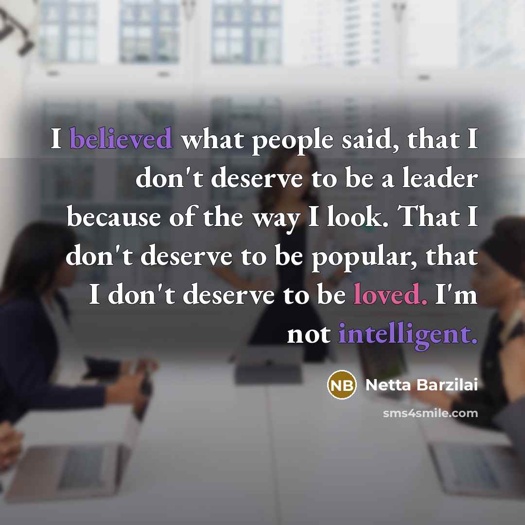 “I believed what people said, that I don't deserve to be a leader because of the way I look. That I don't deserve to be popular, that I don't deserve to be loved. I'm not intelligent.” quote by Netta Barzilai