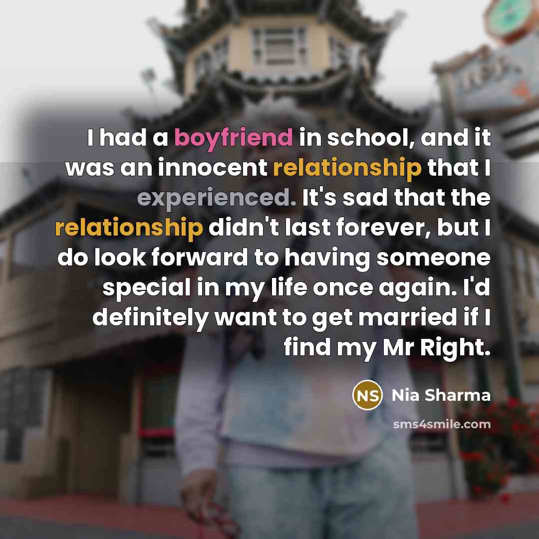 “I had a boyfriend in school, and it was an innocent relationship that I experienced. It's sad that the relationship didn't last forever, but I do look forward to having someone special in my life once again. I'd definitely want to get married if I find my Mr Right.” quote by Nia Sharma