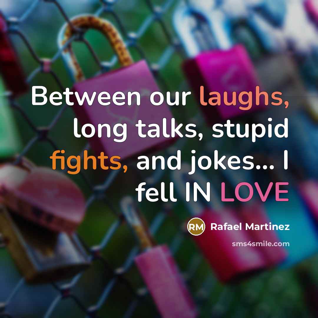 “Between our laughs, long talks, stupid fights, and jokes… I fell IN LOVE” quote by Rafael Martinez
