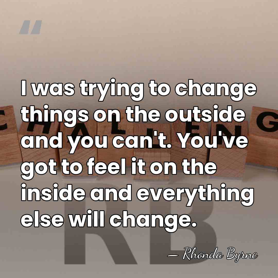 I was trying to change things on the outside and you can't.&hellip; - Rhonda Byrne
