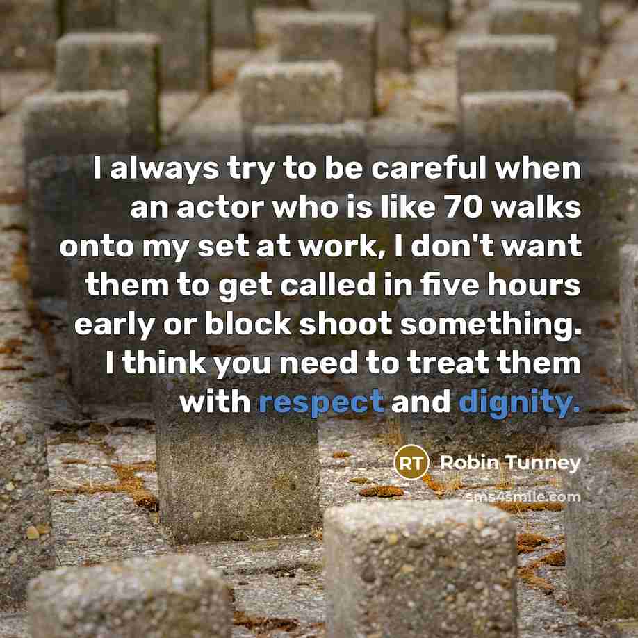“I always try to be careful when an actor who is like 70 walks onto my set at work, I don't want them to get called in five hours early or block shoot something. I think you need to treat them with respect and dignity.” quote by Robin Tunney