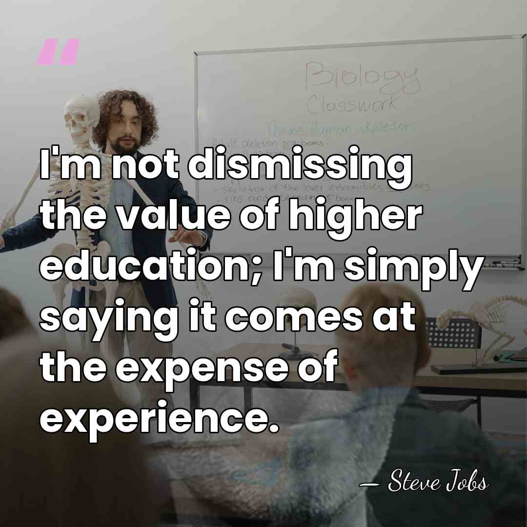 I'm not dismissing the value of higher education; I'm simply saying it&hellip; - Steve Jobs