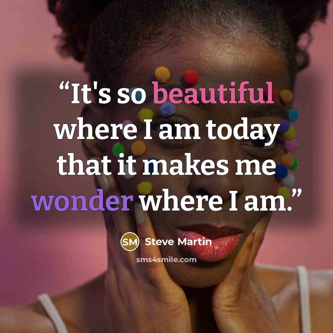 “It's so beautiful where I am today that it makes me wonder where I am.” quote by Steve Martin