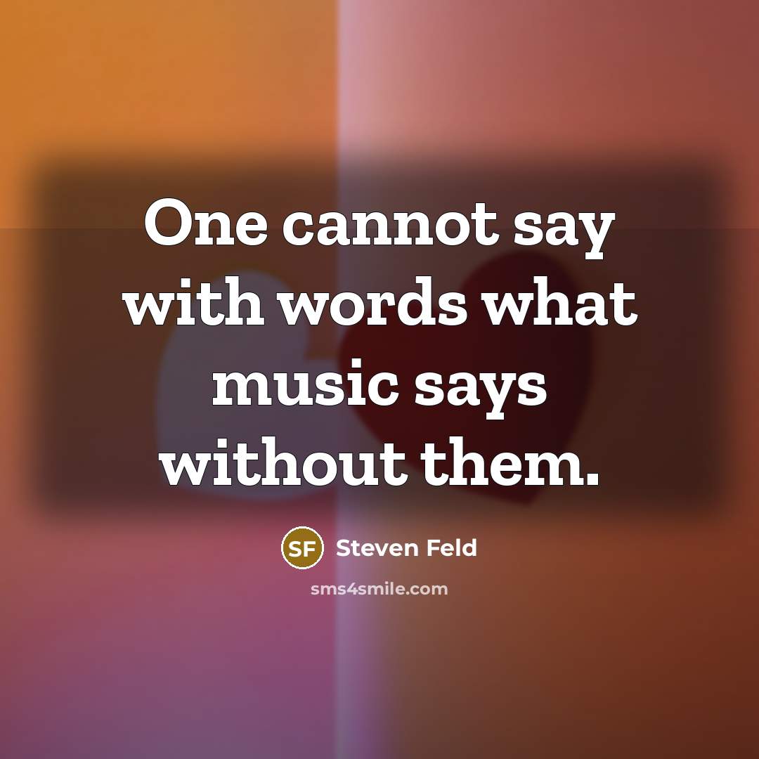 “One cannot say with words what music says without them.” quote by Steven Feld