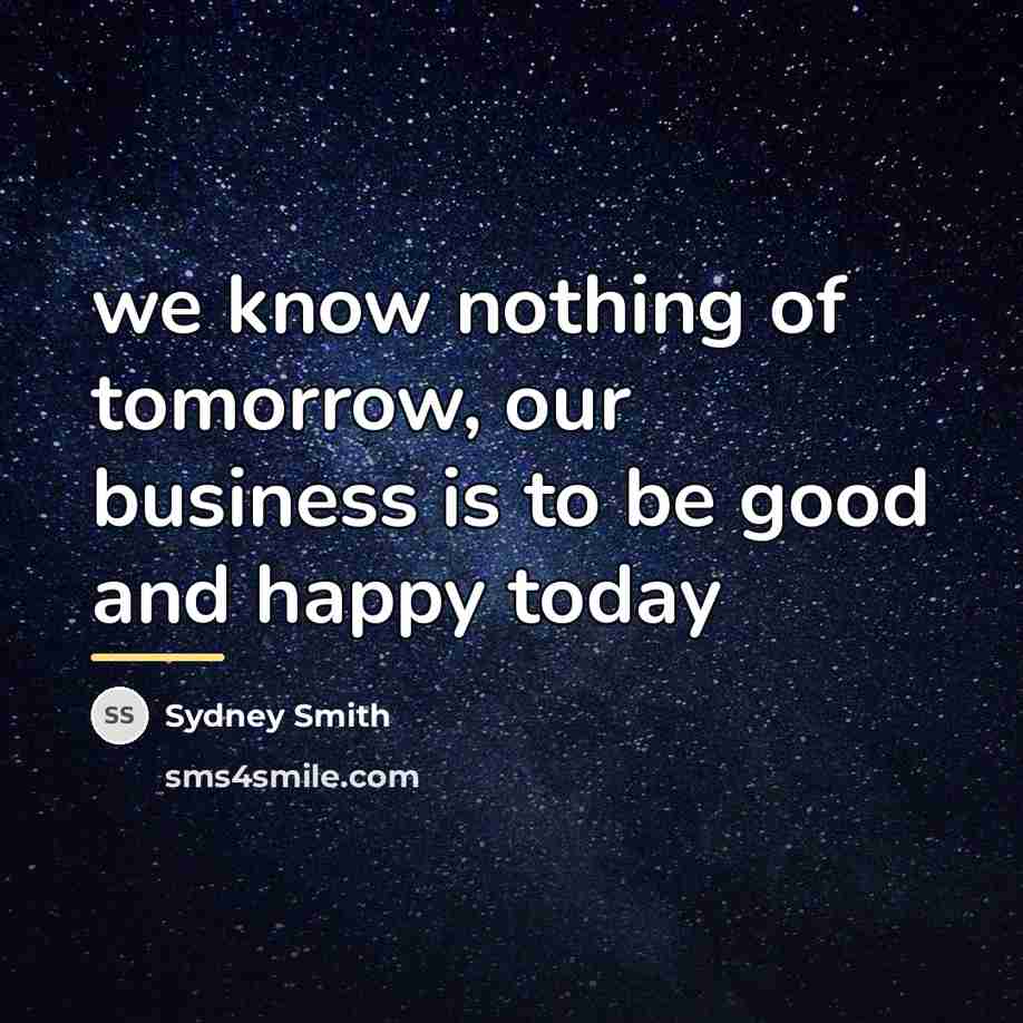 “we know nothing of tomorrow, our business is to be…” quote by Sydney Smith