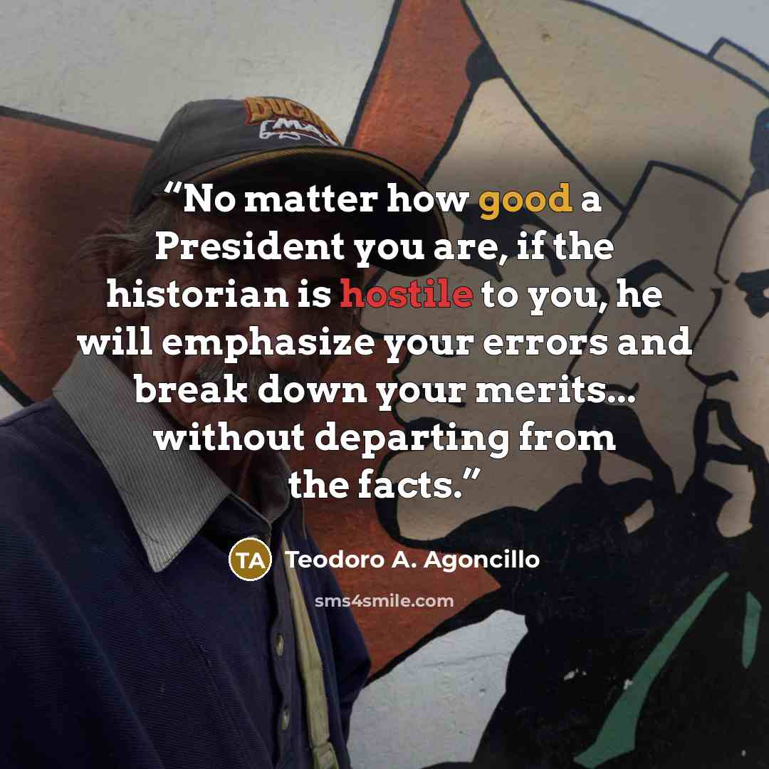 “No matter how good a President you are, if the historian is hostile to you, he will emphasize your errors and break down your merits... without departing from the facts.” quote by Teodoro A. Agoncillo