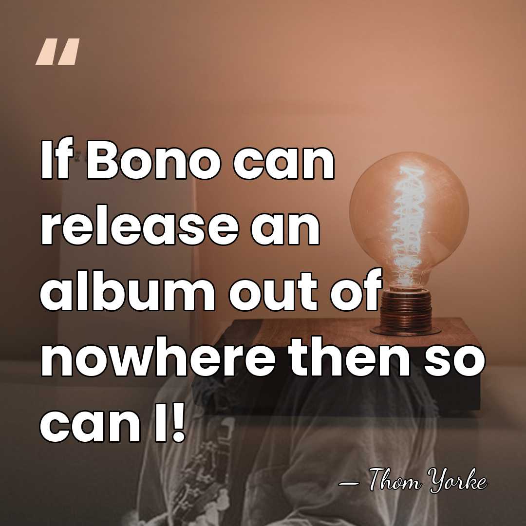 If Bono can release an album out of nowhere then so can&hellip; - Thom Yorke