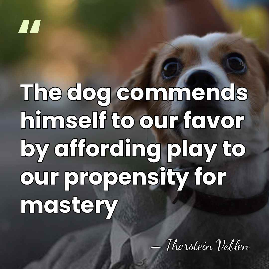 The dog commends himself to our favor by affording play to our&hellip; - Thorstein Veblen