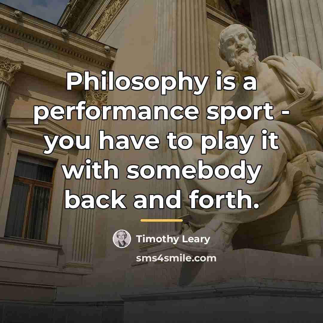 “Philosophy is a performance sport - you have to play…” quote by Timothy Leary