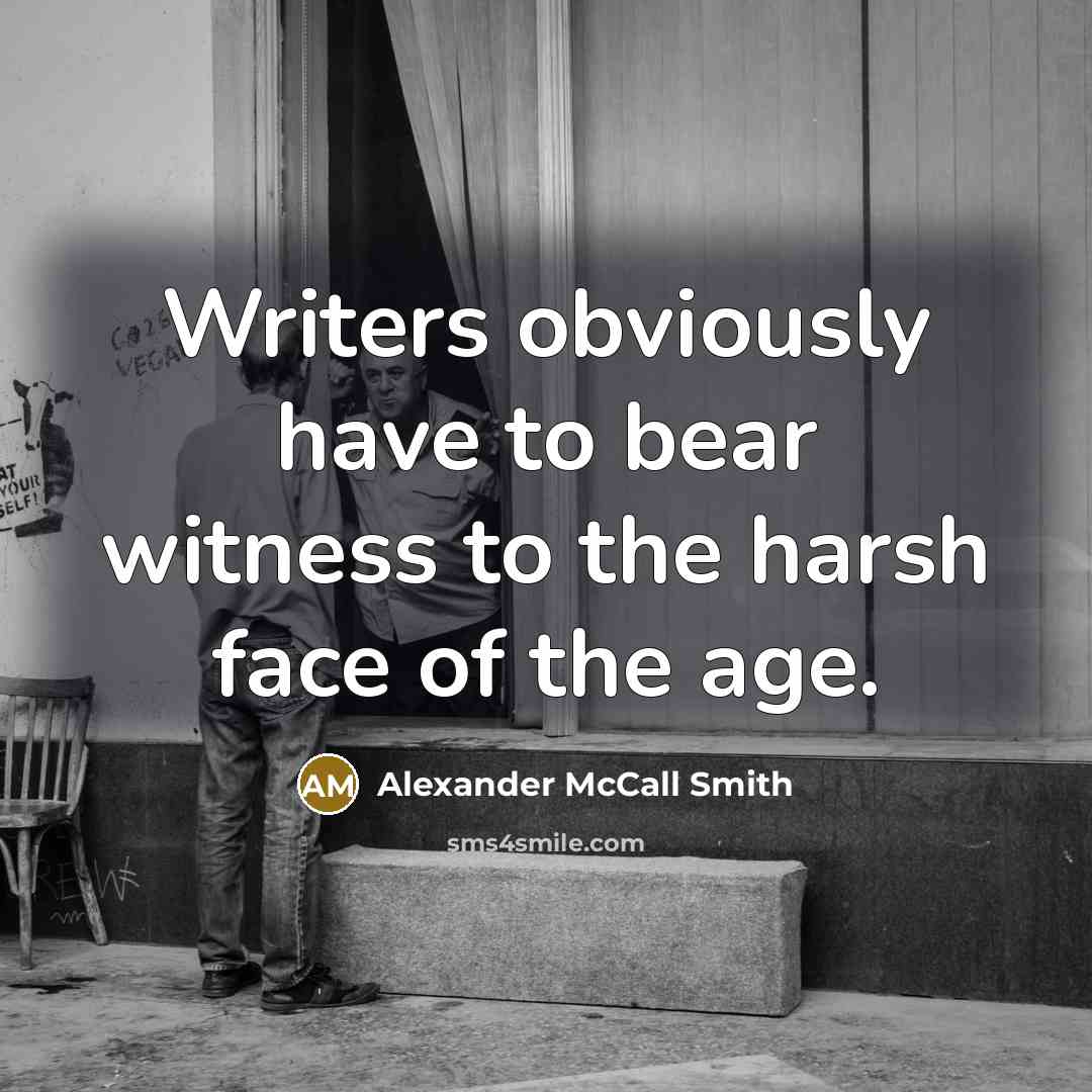 “Writers obviously have to bear witness to the harsh face…” quote by Alexander McCall Smith