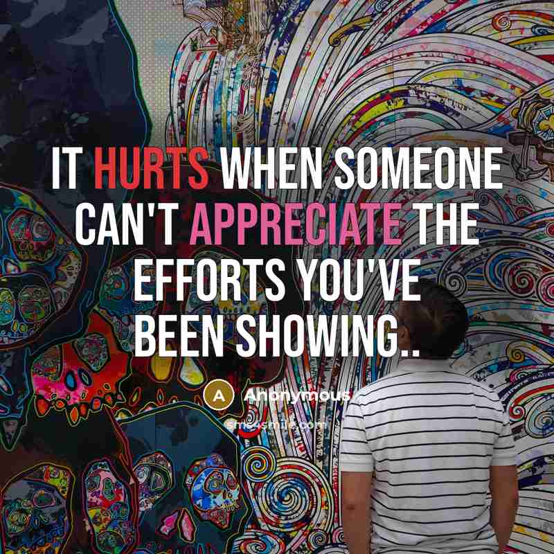 “It hurts when someone can't appreciate the efforts you've been showing..” quote by Anonymous
