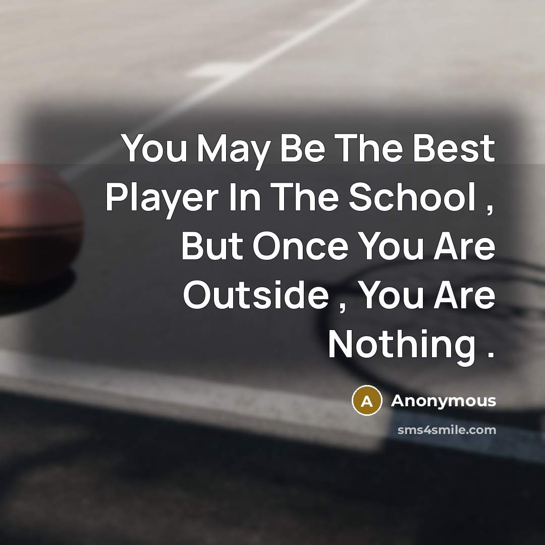 “You May Be The Best Player In The School , But Once You Are Outside , You Are Nothing .” quote by Anonymous