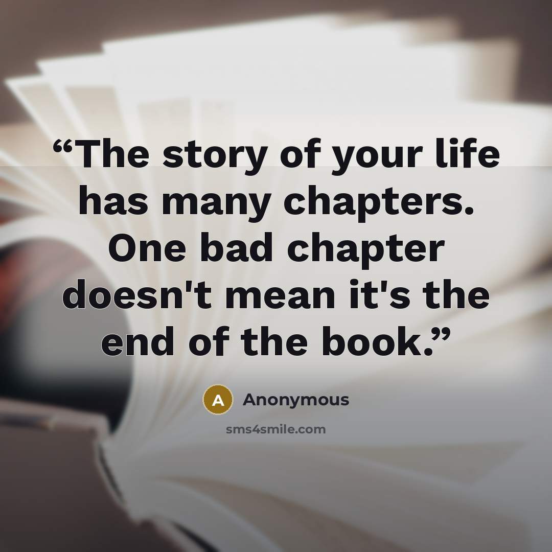“The story of your life has many chapters. One bad chapter doesn't mean it's the end of the book.” quote by Anonymous