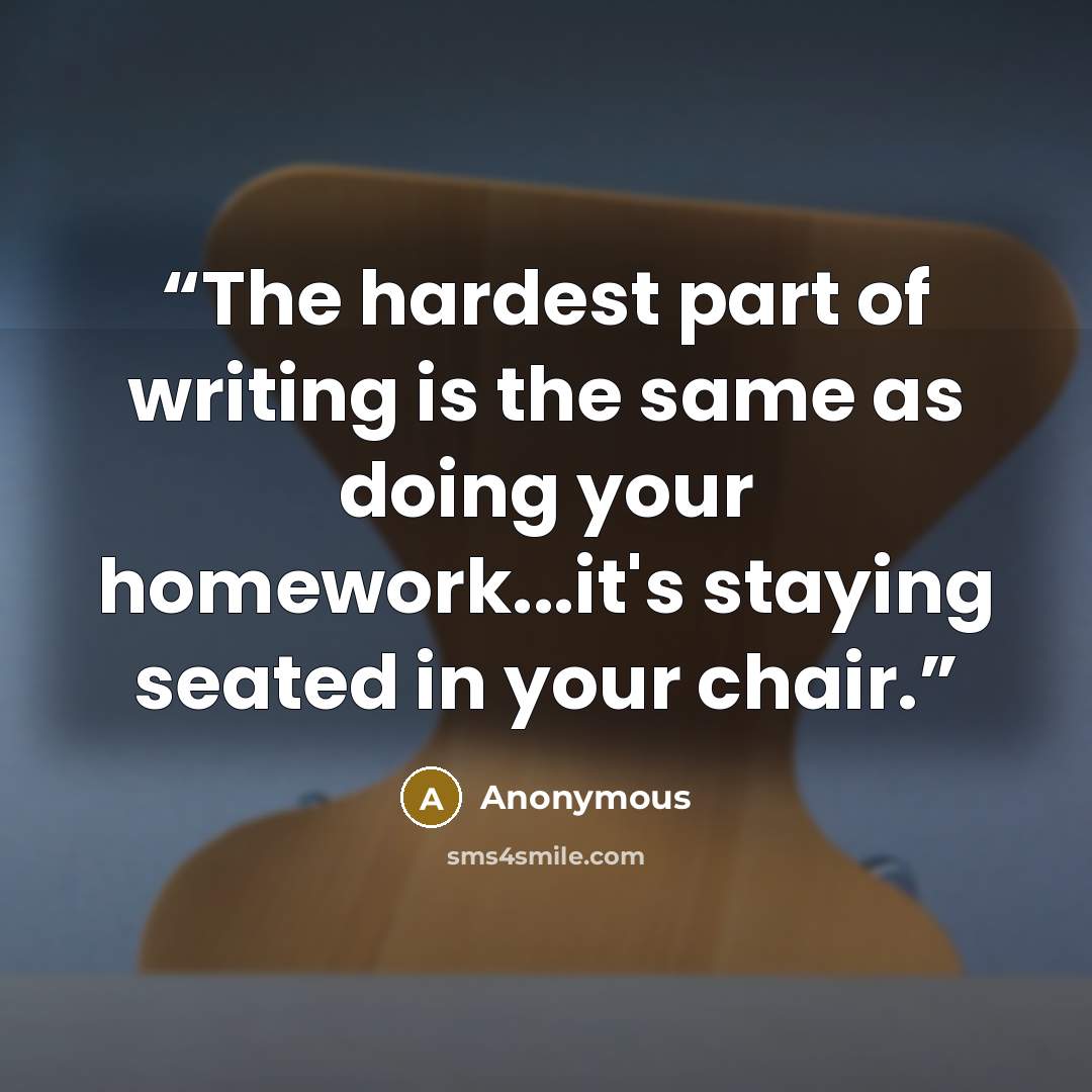 “The hardest part of writing is the same as doing your homework...it's staying seated in your chair.” quote by Anonymous