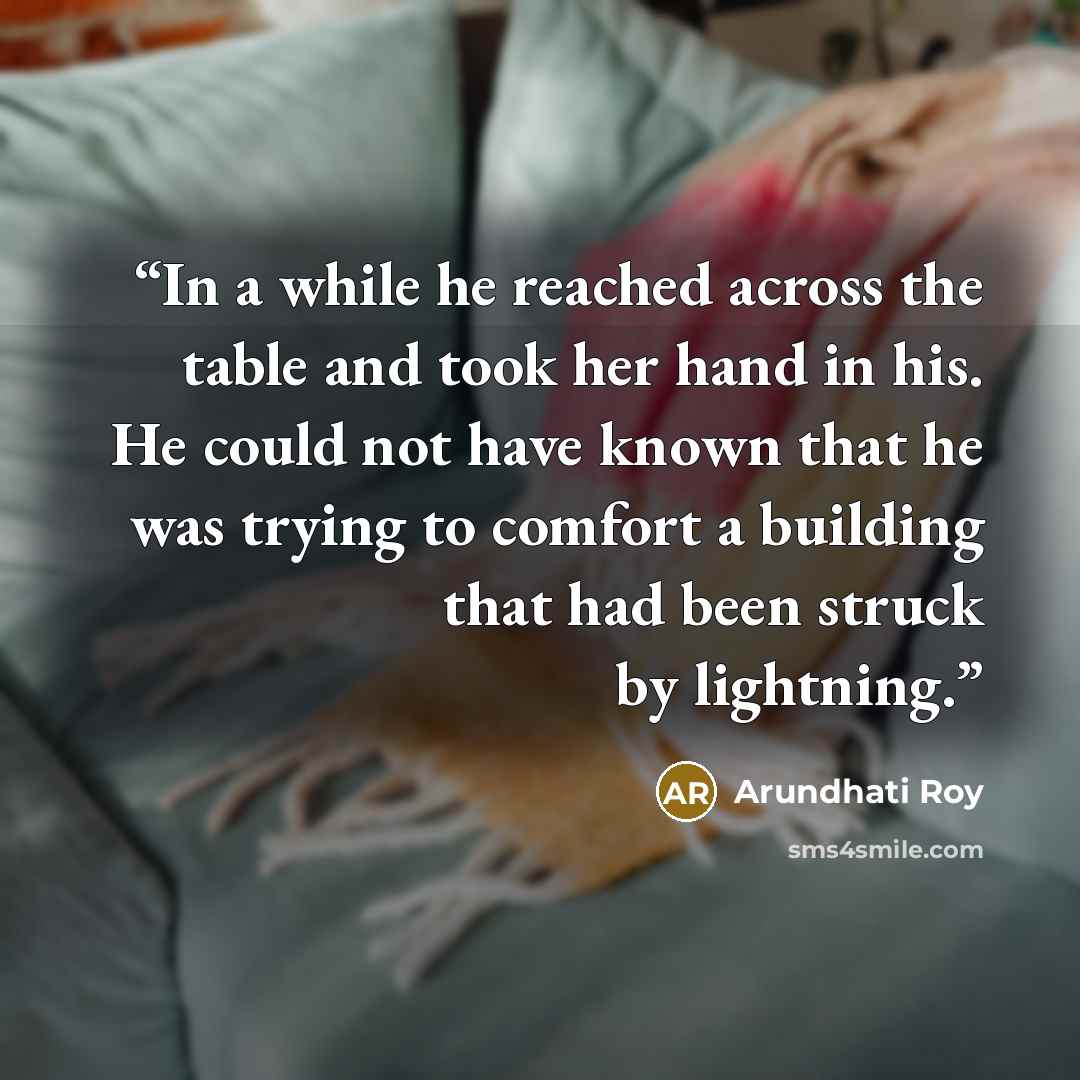 “In a while he reached across the table and took her hand in his. He could not have known that he was trying to comfort a building that had been struck by lightning.” quote by Arundhati Roy