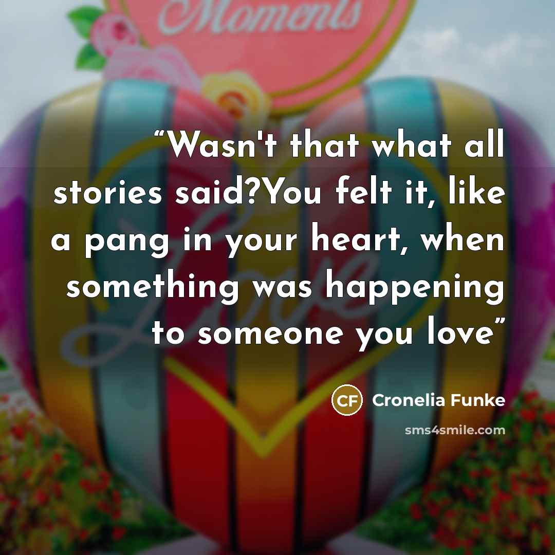 “Wasn't that what all stories said?You felt it, like a pang in your heart, when something was happening to someone you love” quote by Cronelia Funke