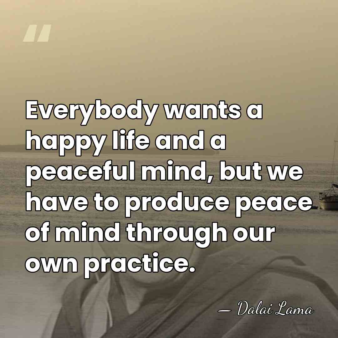 Everybody wants a happy life and a peaceful mind, but we have&hellip; - Dalai Lama
