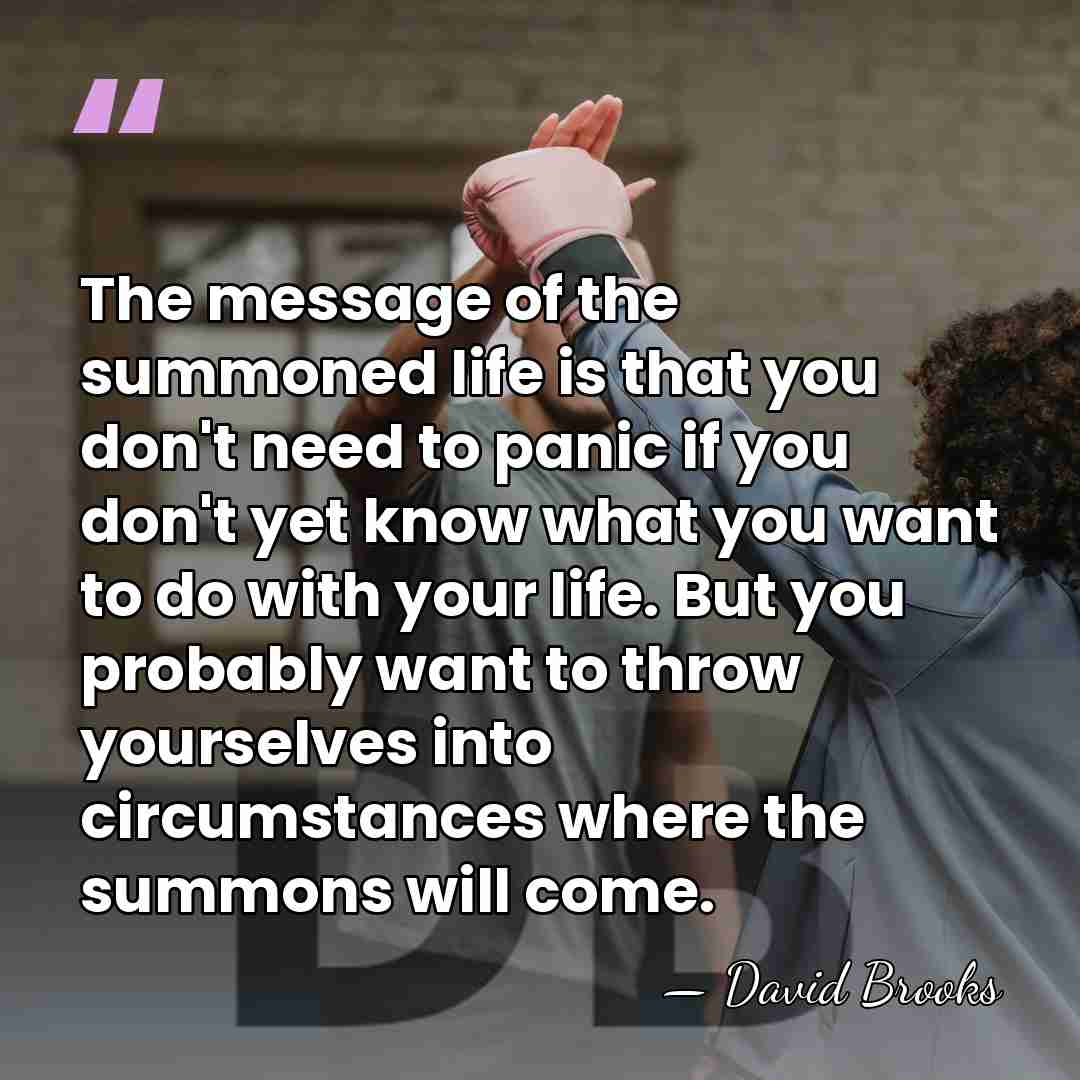 The message of the summoned life is that you don't need to&hellip; - David Brooks