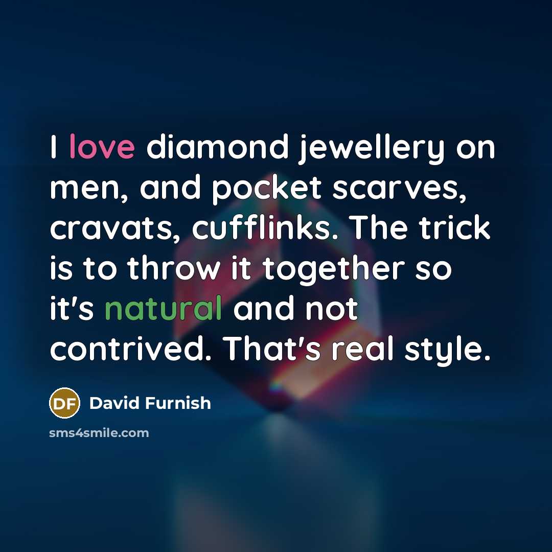 “I love diamond jewellery on men, and pocket scarves, cravats, cufflinks. The trick is to throw it together so it's natural and not contrived. That's real style.” quote by David Furnish