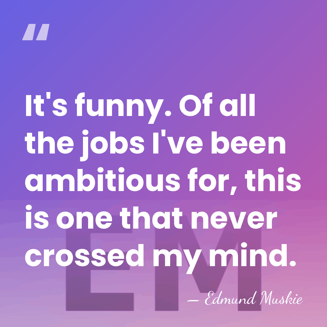 It's funny. Of all the jobs I've been ambitious for, this is&hellip; - Edmund Muskie