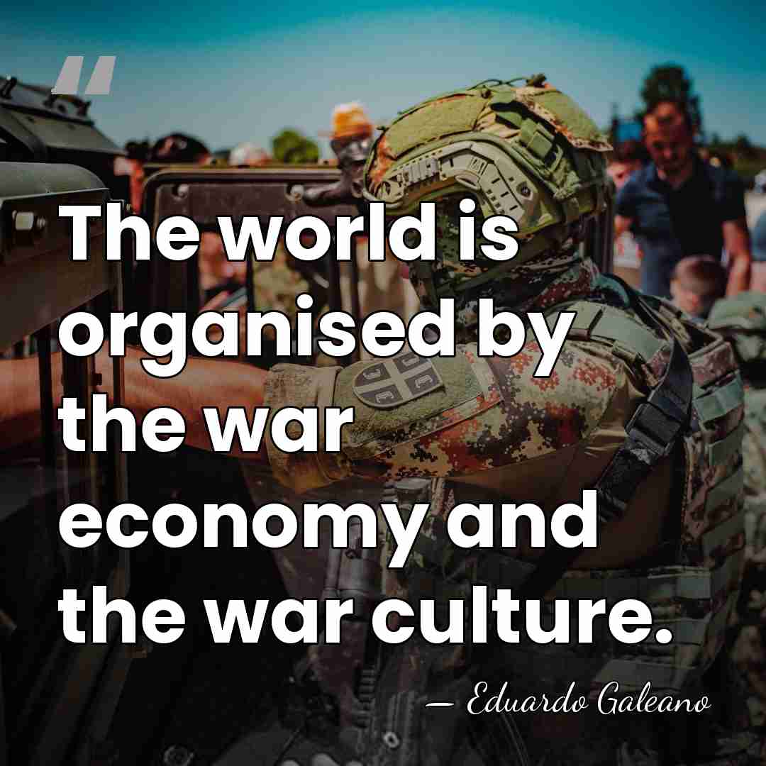 The world is organised by the war economy and the war culture. - Eduardo Galeano
