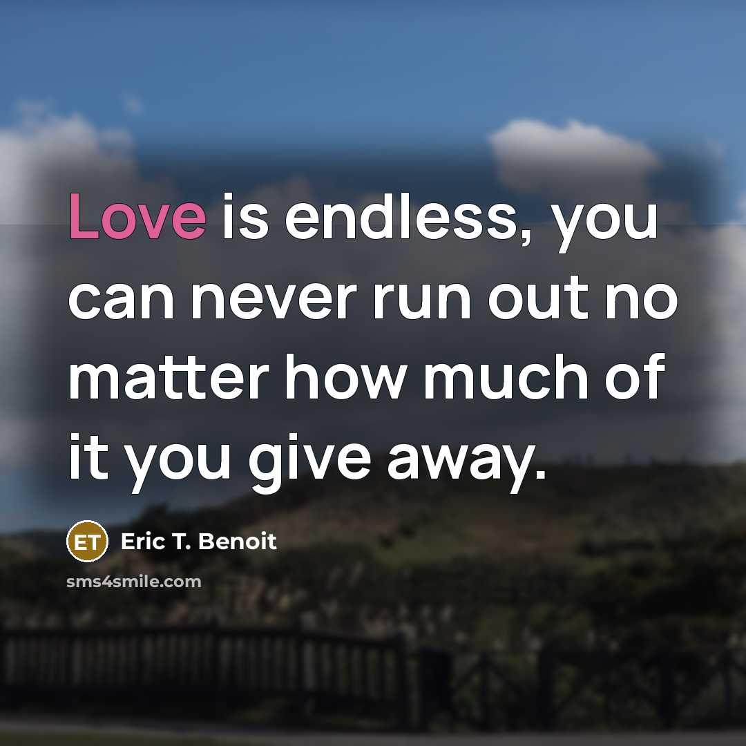 “Love is endless, you can never run out no matter how much of it you give away.” quote by Eric T. Benoit