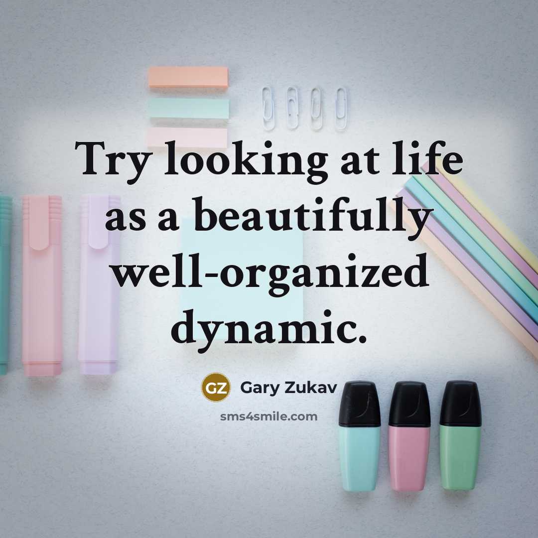 “Try looking at life as a beautifully well-organized dynamic.…” quote by Gary Zukav