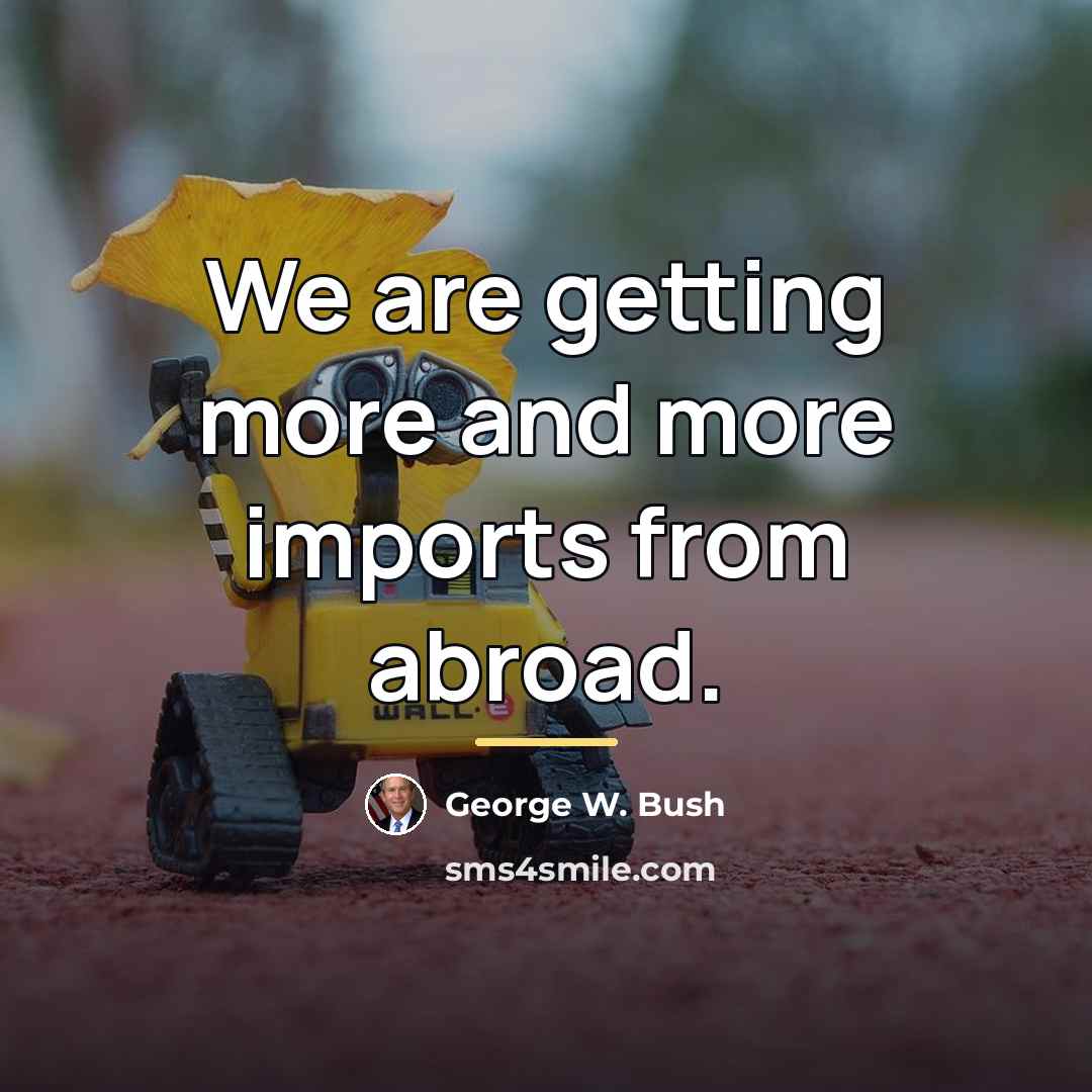 “We are getting more and more imports from abroad.…” quote by George W. Bush