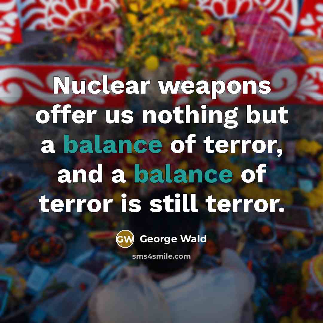 “Nuclear weapons offer us nothing but a balance of terror,…” quote by George Wald